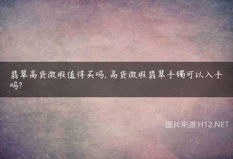 翡翠高货微瑕值得买吗, 高货微瑕翡翠手镯可以入手吗?