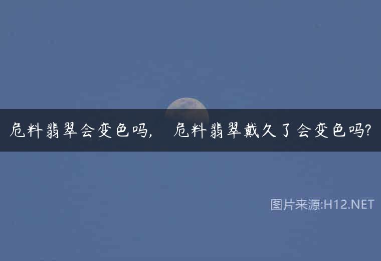 危料翡翠会变色吗,    危料翡翠戴久了会变色吗?