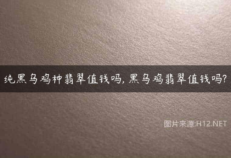 纯黑乌鸡种翡翠值钱吗, 黑乌鸡翡翠值钱吗?