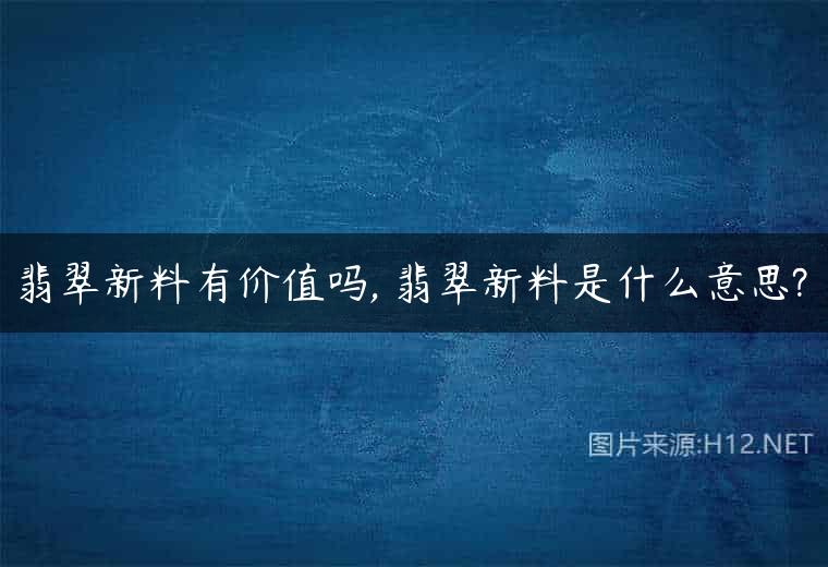 翡翠新料有价值吗, 翡翠新料是什么意思?