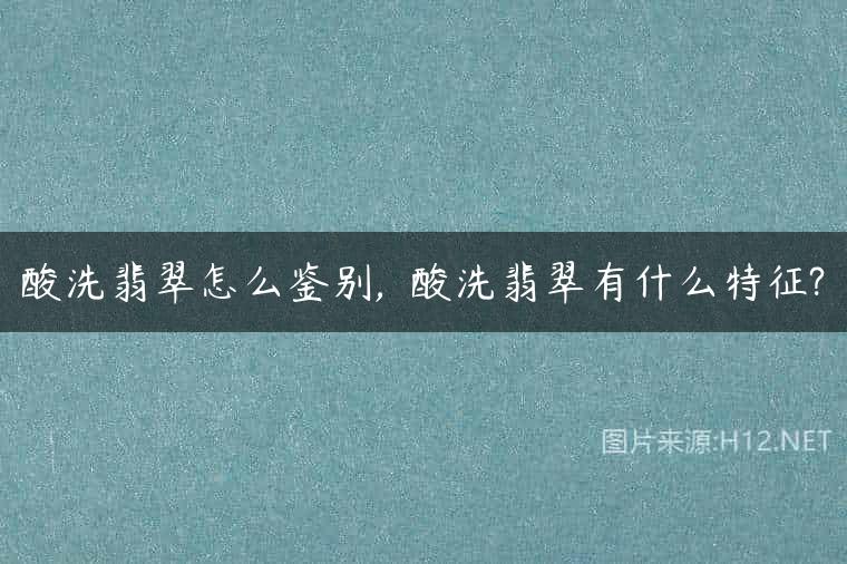 酸洗翡翠怎么鉴别,  酸洗翡翠有什么特征?