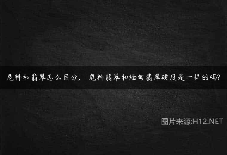 危料和翡翠怎么区分,    危料翡翠和缅甸翡翠硬度是一样的吗?