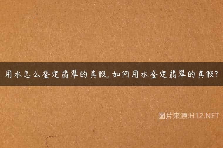 用水怎么鉴定翡翠的真假, 如何用水鉴定翡翠的真假?