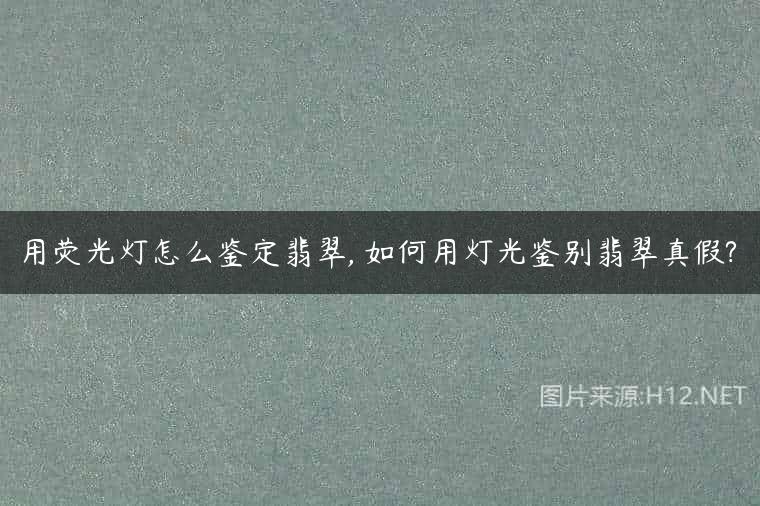 用荧光灯怎么鉴定翡翠, 如何用灯光鉴别翡翠真假?