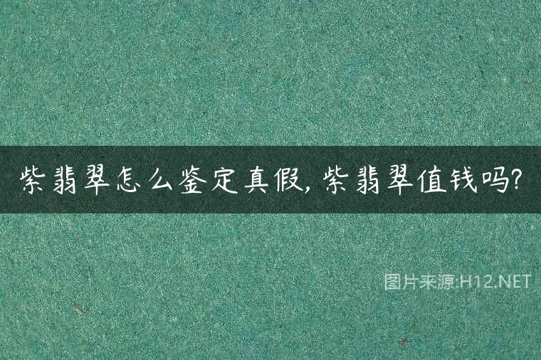 紫翡翠怎么鉴定真假, 紫翡翠值钱吗?