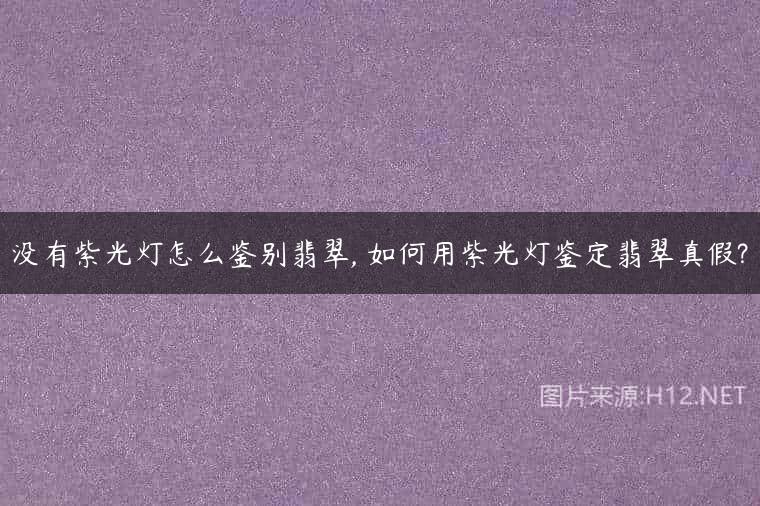 没有紫光灯怎么鉴别翡翠, 如何用紫光灯鉴定翡翠真假?