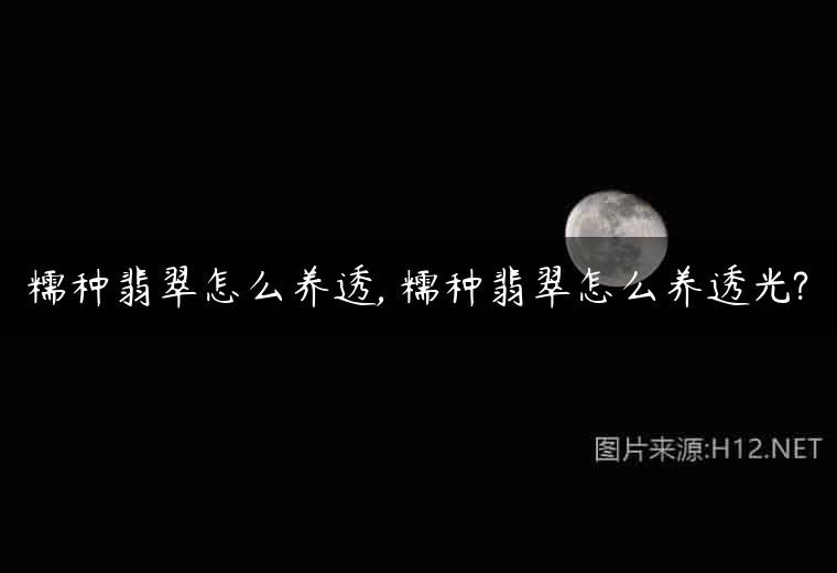 糯种翡翠怎么养透, 糯种翡翠怎么养透光?