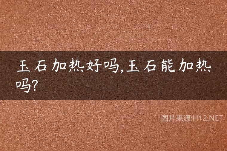 玉石加热好吗,玉石能加热吗?