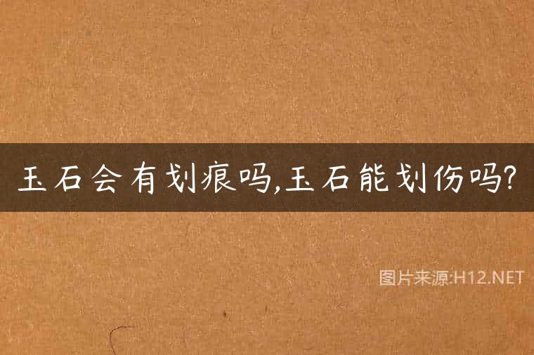 玉石会有划痕吗,玉石能划伤吗?