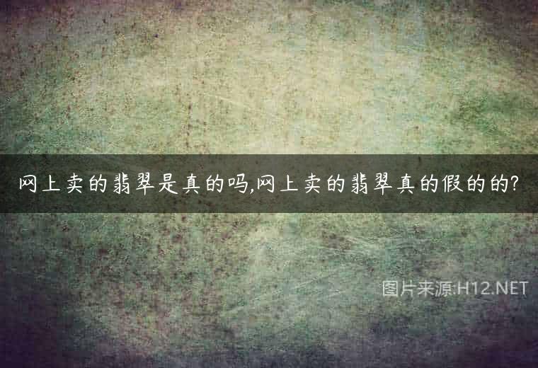 网上卖的翡翠是真的吗,网上卖的翡翠真的假的的?
