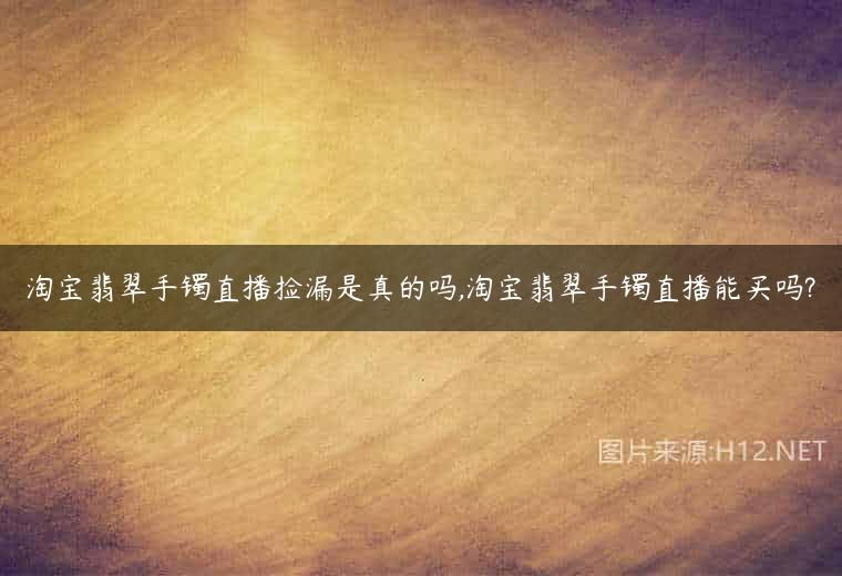 淘宝翡翠手镯直播捡漏是真的吗,淘宝翡翠手镯直播能买吗?