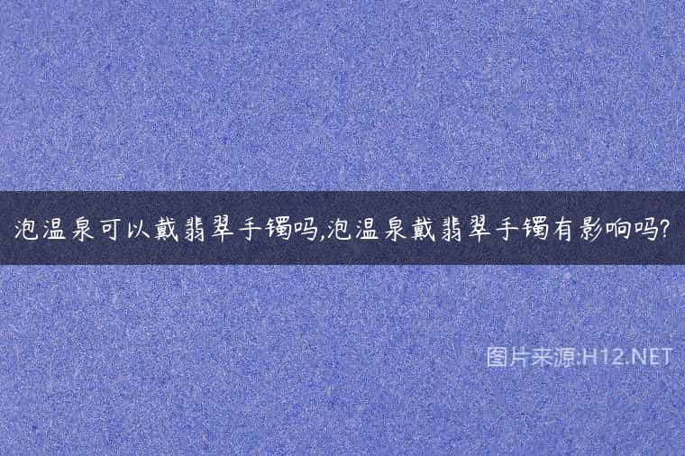 泡温泉可以戴翡翠手镯吗,泡温泉戴翡翠手镯有影响吗?