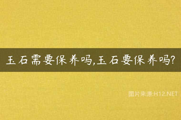 玉石需要保养吗,玉石要保养吗?