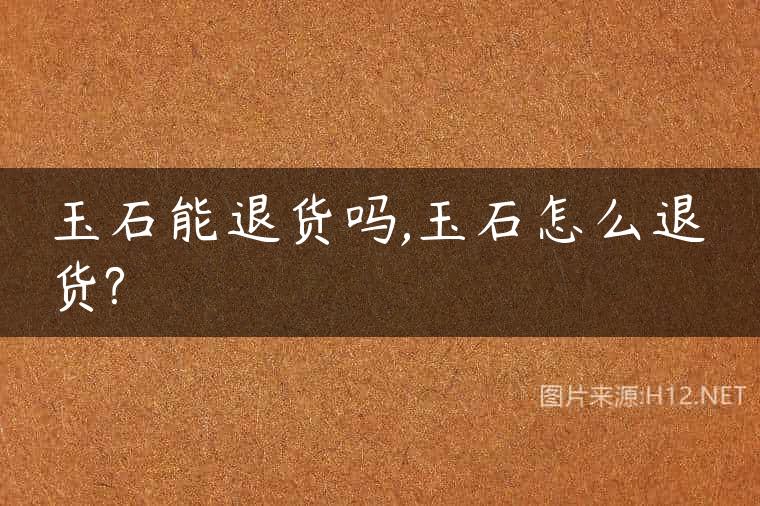 玉石能退货吗,玉石怎么退货?