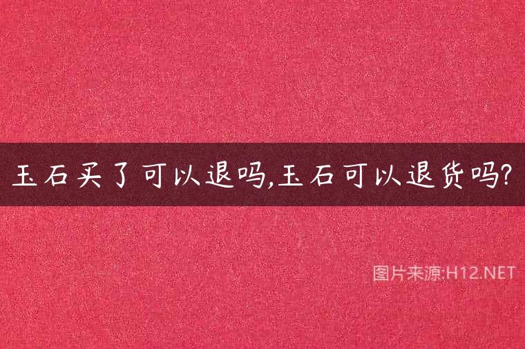 玉石买了可以退吗,玉石可以退货吗?