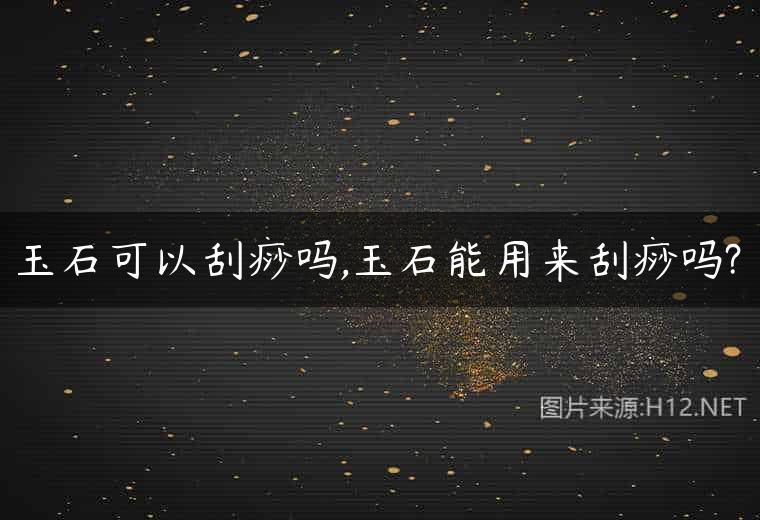 玉石可以刮痧吗,玉石能用来刮痧吗?