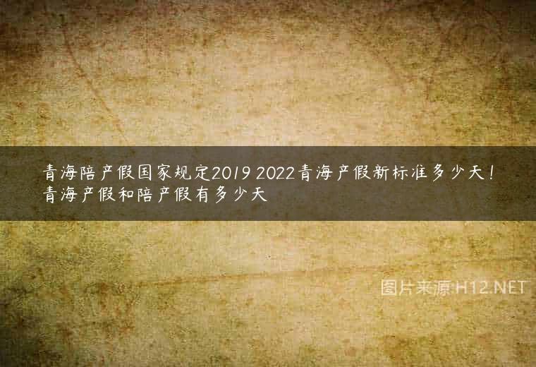 青海陪产假国家规定2019 2022青海产假新标准多少天！青海产假和陪产假有多少天