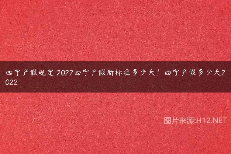 西宁产假规定 2022西宁产假新标准多少天！西宁产假多少天2022