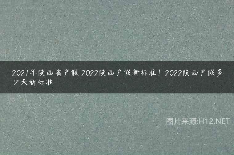 2021年陕西省产假 2022陕西产假新标准！2022陕西产假多少天新标准