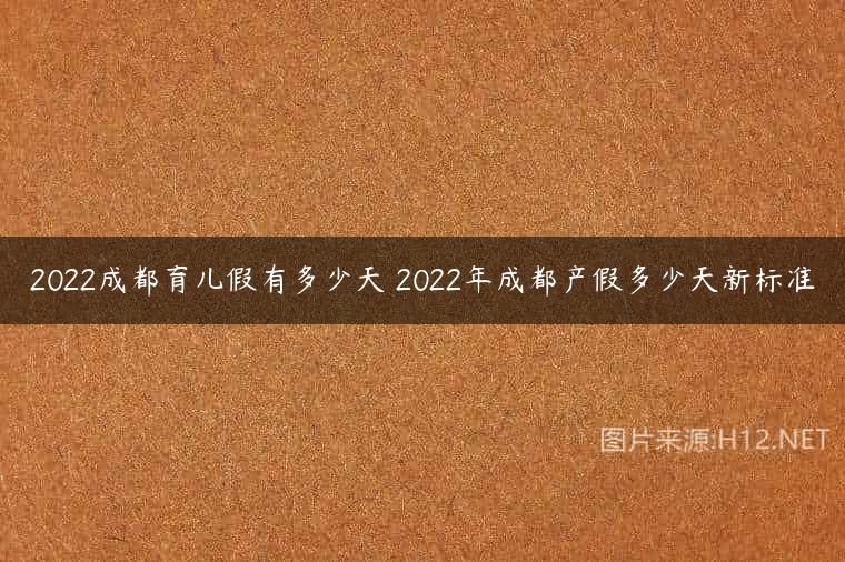2022成都育儿假有多少天 2022年成都产假多少天新标准