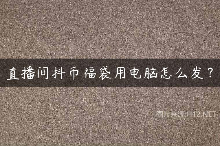 直播间抖币福袋用电脑怎么发？