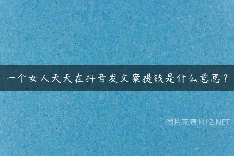一个女人天天在抖音发文案提钱是什么意思？