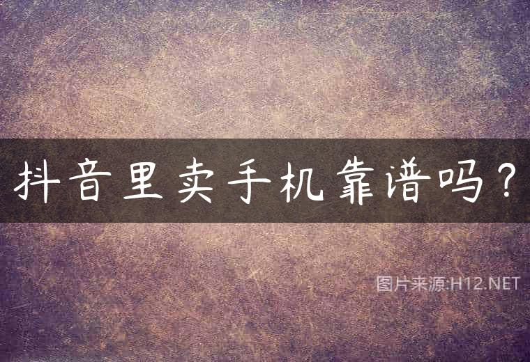 抖音里卖手机靠谱吗？