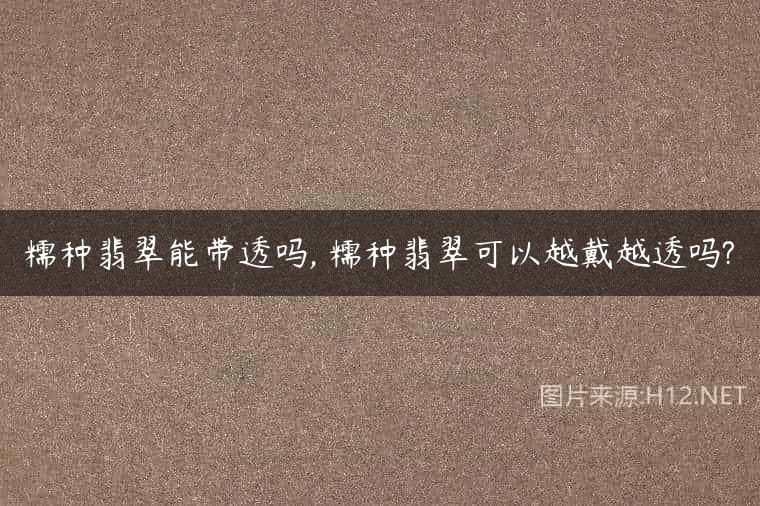 糯种翡翠能带透吗, 糯种翡翠可以越戴越透吗?