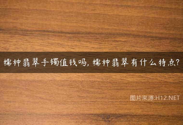 糯种翡翠手镯值钱吗, 糯种翡翠有什么特点?