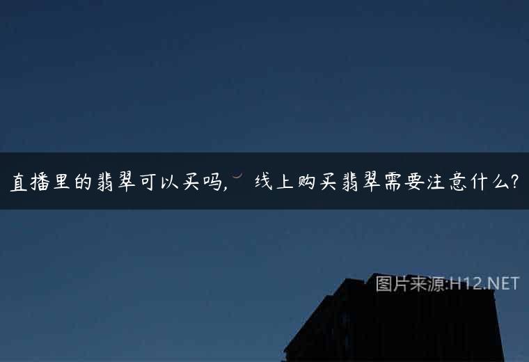 直播里的翡翠可以买吗,    线上购买翡翠需要注意什么?