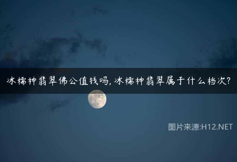 冰糯种翡翠佛公值钱吗, 冰糯种翡翠属于什么档次?