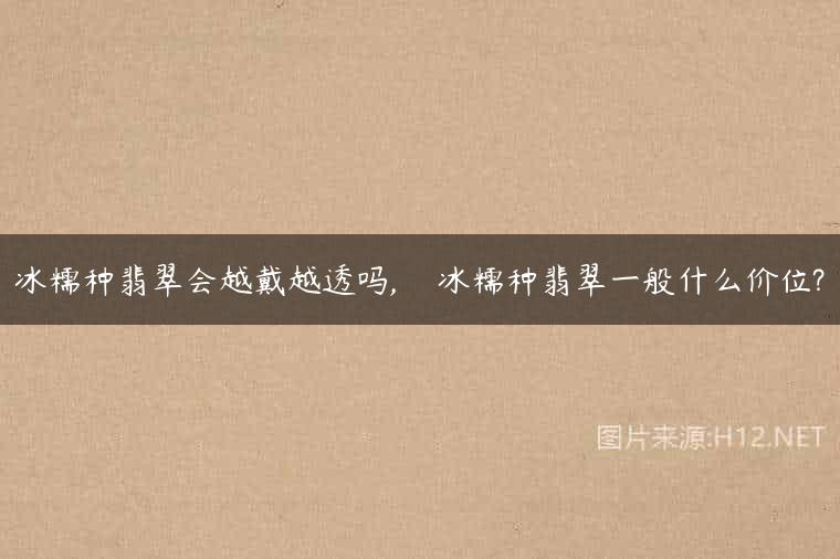 冰糯种翡翠会越戴越透吗,    冰糯种翡翠一般什么价位?