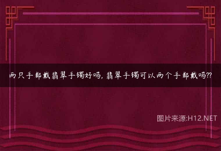 两只手都戴翡翠手镯好吗, 翡翠手镯可以两个手都戴吗??