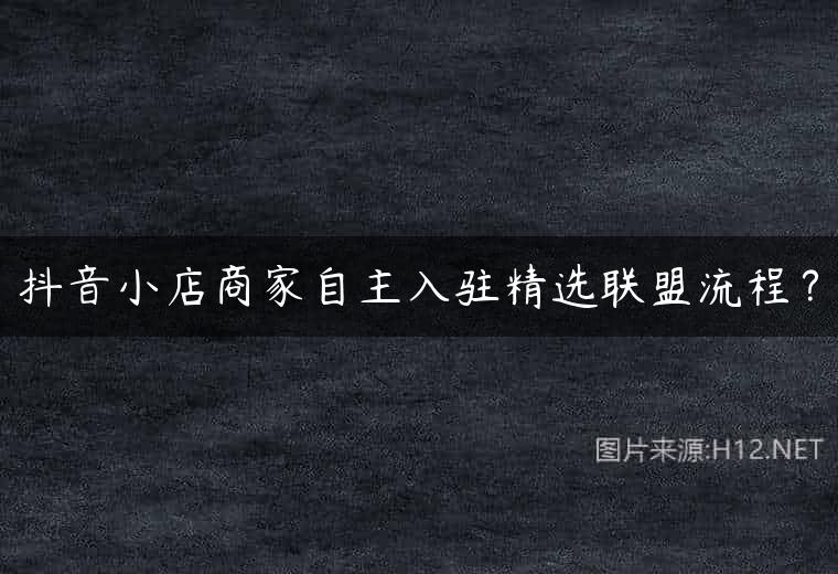 抖音小店商家自主入驻精选联盟流程？