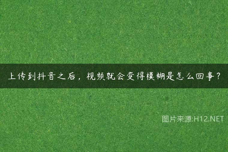 上传到抖音之后，视频就会变得模糊是怎么回事？