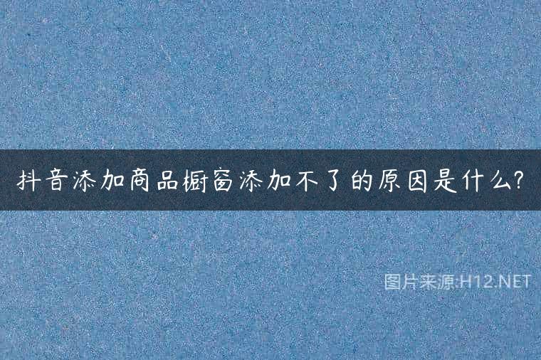 抖音添加商品橱窗添加不了的原因是什么?