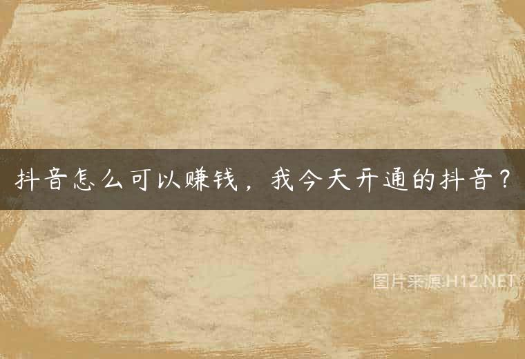 抖音怎么可以赚钱，我今天开通的抖音？