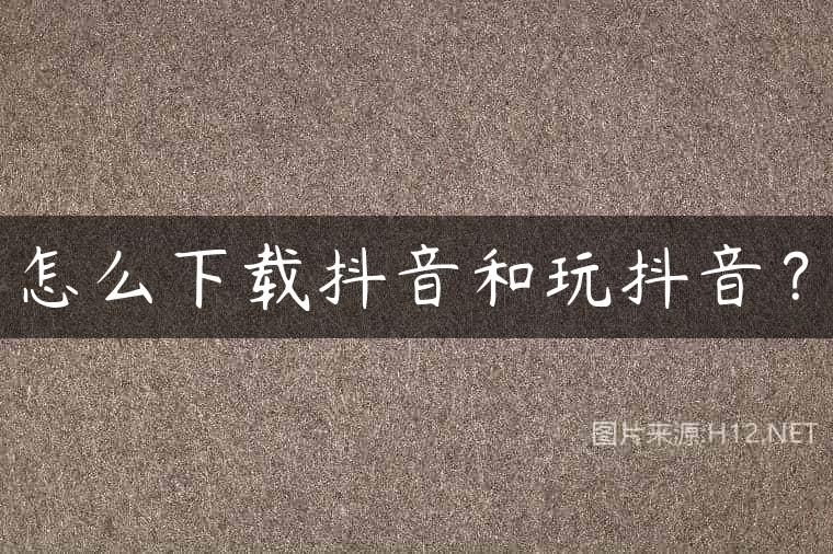 怎么下载抖音和玩抖音？