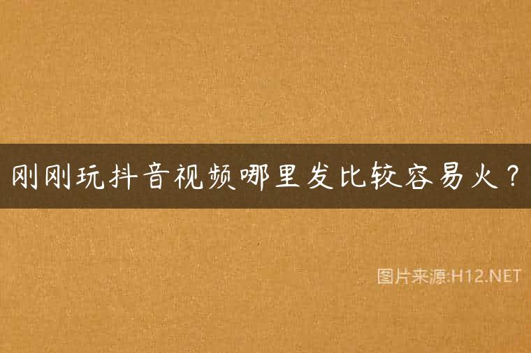 刚刚玩抖音视频哪里发比较容易火？