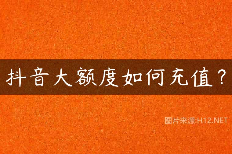 抖音大额度如何充值？