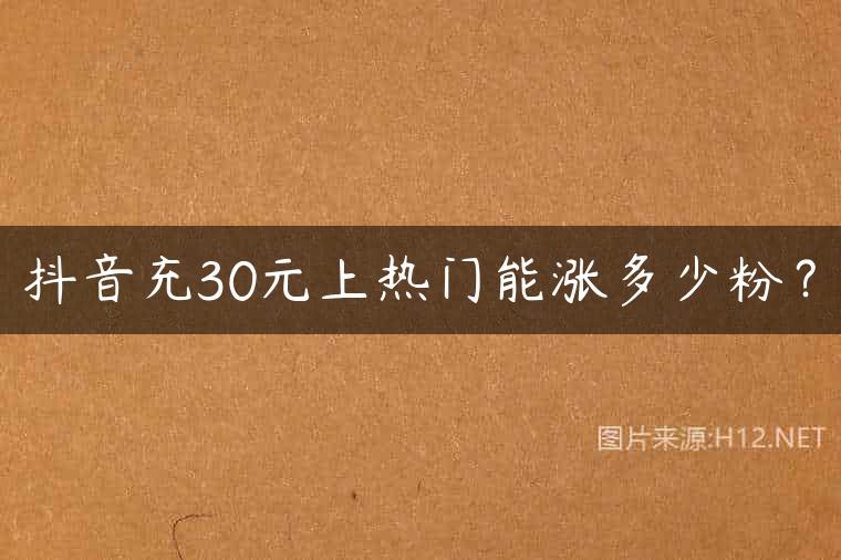 抖音充30元上热门能涨多少粉？