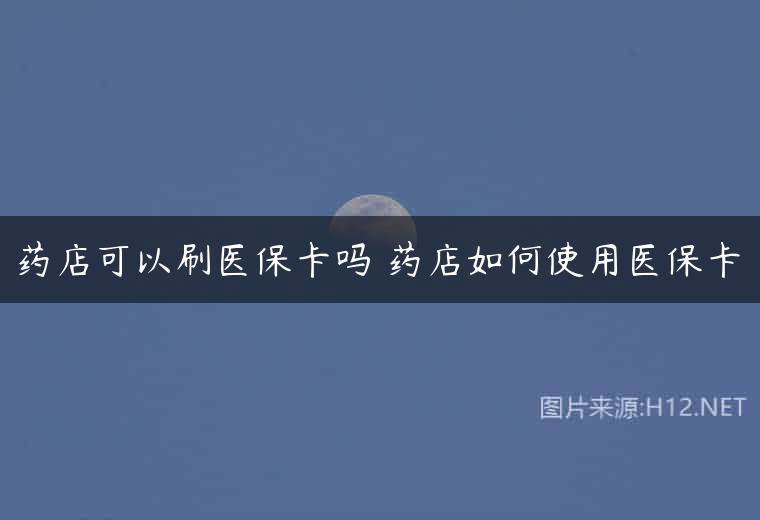 药店可以刷医保卡吗 药店如何使用医保卡