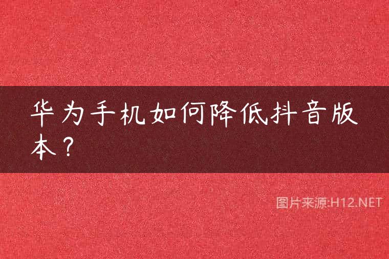 华为手机如何降低抖音版本？