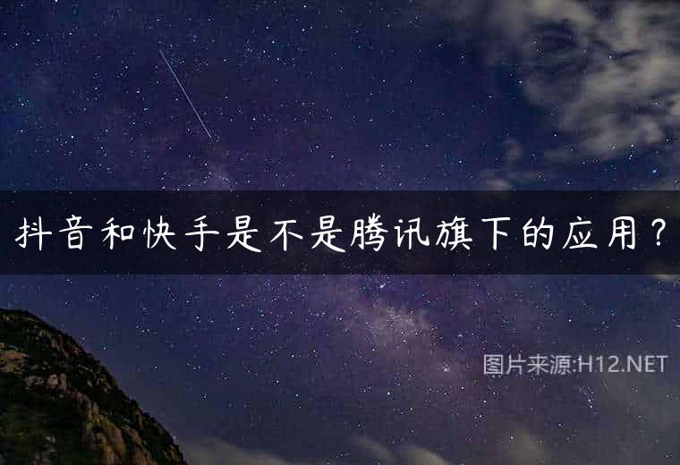 抖音和快手是不是腾讯旗下的应用？
