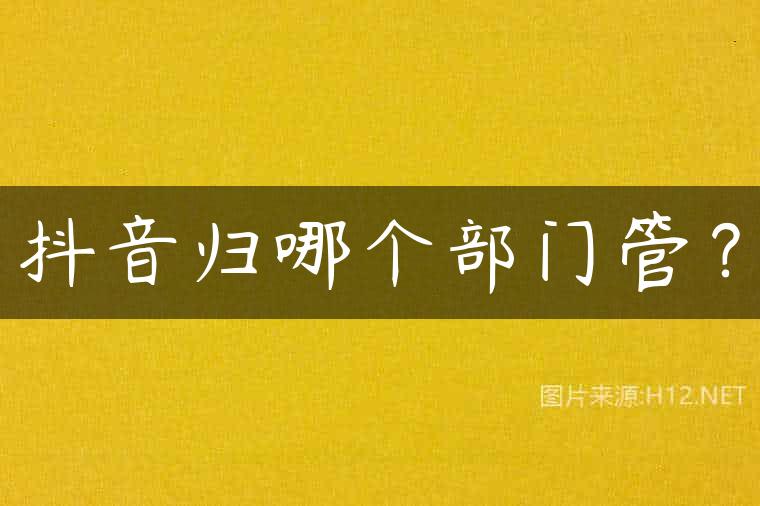 抖音归哪个部门管？