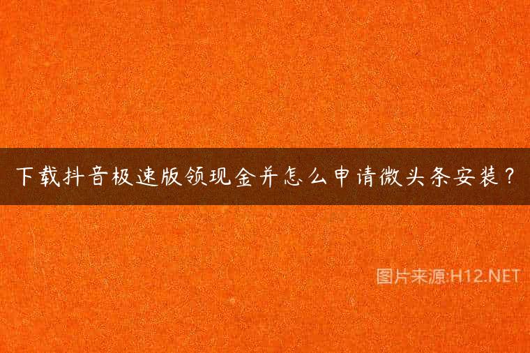 下载抖音极速版领现金并怎么申请微头条安装？