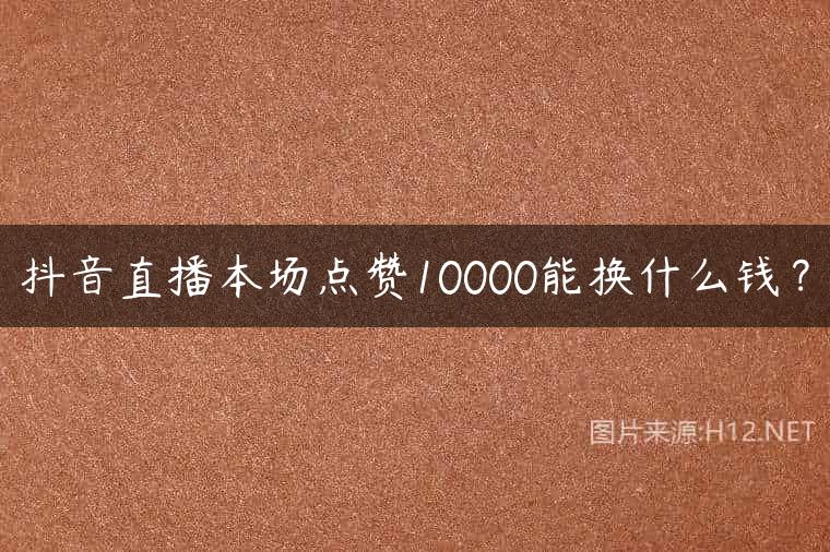 抖音直播本场点赞10000能换什么钱？