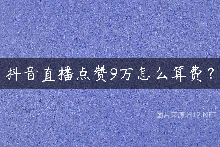 抖音直播点赞9万怎么算费？