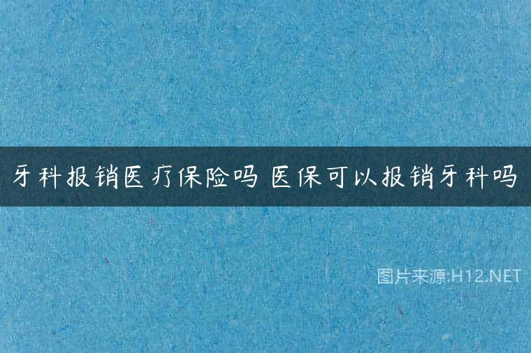 牙科报销医疗保险吗 医保可以报销牙科吗