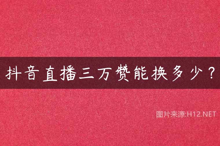 抖音直播三万赞能换多少？